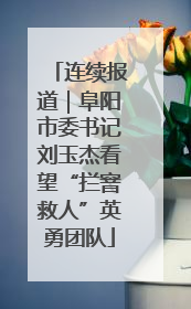 连续报道｜阜阳市委书记刘玉杰看望“拦窨救人”英勇团队