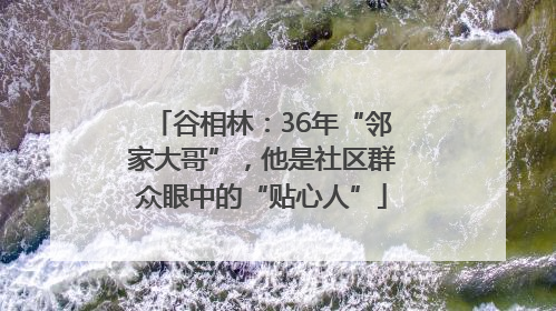 谷相林：36年“邻家大哥”，他是社区群众眼中的“贴心人”