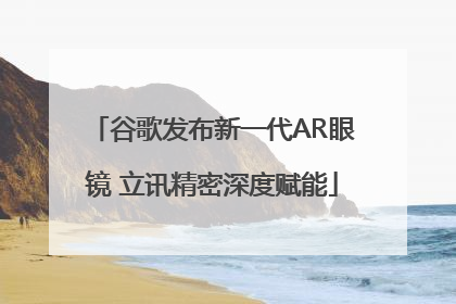 谷歌发布新一代AR眼镜 立讯精密深度赋能