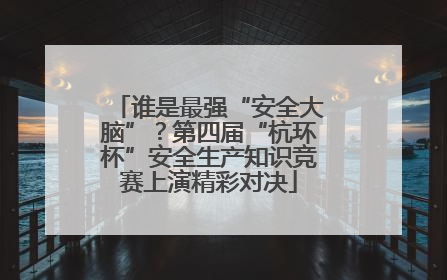 谁是最强“安全大脑”？第四届“杭环杯”安全生产知识竞赛上演精彩对决