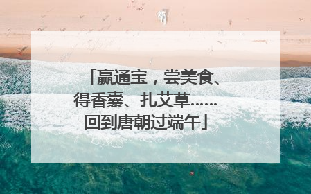 赢通宝，尝美食、得香囊、扎艾草……回到唐朝过端午