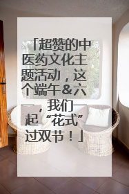 超赞的中医药文化主题活动，这个端午＆六一，我们一起“花式”过双节！