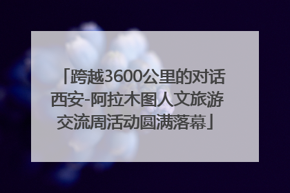 跨越3600公里的对话 西安-阿拉木图人文旅游交流周活动圆满落幕