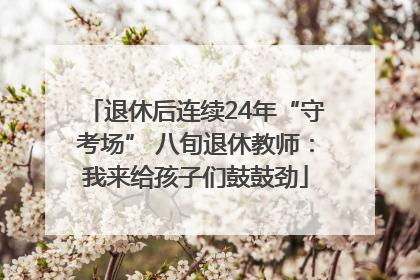 退休后连续24年“守考场” 八旬退休教师：我来给孩子们鼓鼓劲