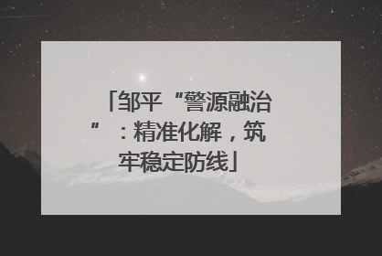 邹平“警源融治”：精准化解，筑牢稳定防线