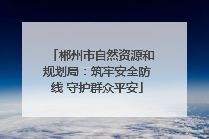 郴州市自然资源和规划局：筑牢安全防线 守护群众平安