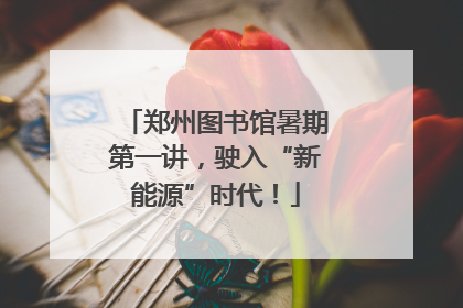 郑州图书馆暑期第一讲，驶入“新能源”时代！