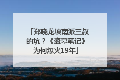 郑晓龙填南派三叔的坑？《盗墓笔记》为何爆火19年