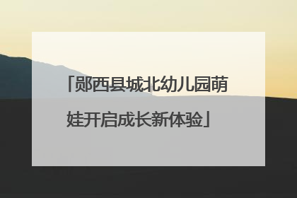 郧西县城北幼儿园萌娃开启成长新体验