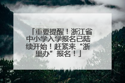 重要提醒！浙江省中小学入学报名已陆续开始！赶紧来“浙里办”报名！