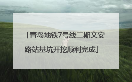 青岛地铁7号线二期文安路站基坑开挖顺利完成