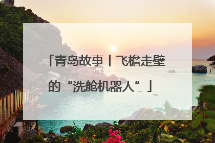 青岛故事丨飞檐走壁的“洗舱机器人”