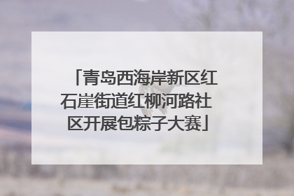 青岛西海岸新区红石崖街道红柳河路社区开展包粽子大赛