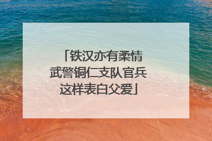 铁汉亦有柔情 武警铜仁支队官兵这样表白父爱