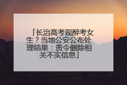 长治高考现醉考女生？当地公安公布处理结果：责令删除相关不实信息