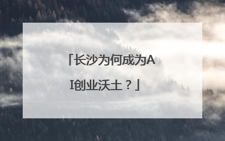 长沙为何成为AI创业沃土？