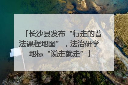 长沙县发布“行走的普法课程地图”，法治研学地标“说走就走”