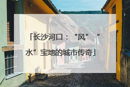 长沙河口：“风”“水”宝地的城市传奇