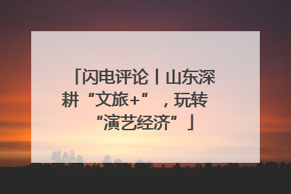 闪电评论丨山东深耕“文旅+”，玩转“演艺经济”