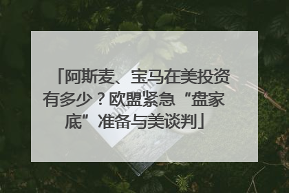 阿斯麦、宝马在美投资有多少？欧盟紧急“盘家底”准备与美谈判