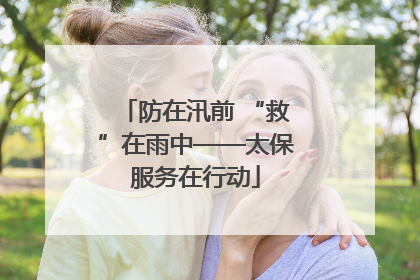 防在汛前 “救”在雨中——太保服务在行动