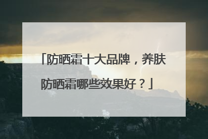 防晒霜十大品牌，养肤防晒霜哪些效果好？