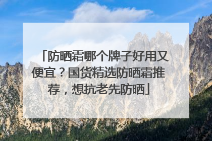 防晒霜哪个牌子好用又便宜？国货精选防晒霜推荐，想抗老先防晒