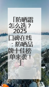 防晒霜怎么选？2025口碑在线：防晒品牌十佳榜单来袭！