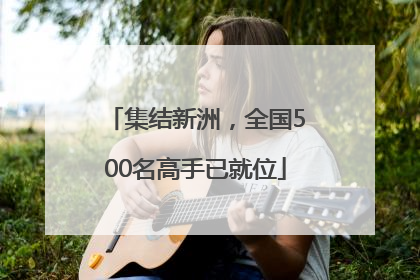 集结新洲，全国500名高手已就位