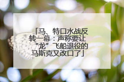 马、特口水战反转一幕：声称要让“龙”飞船退役的马斯克又改口了