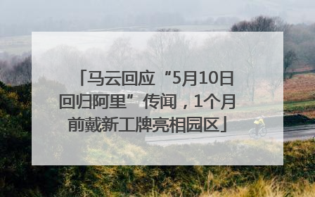 马云回应“5月10日回归阿里”传闻，1个月前戴新工牌亮相园区