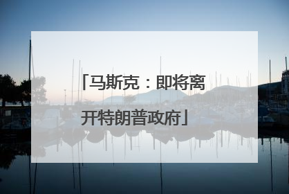 马斯克：即将离开特朗普政府