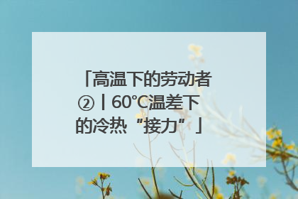 高温下的劳动者②丨60℃温差下的冷热“接力”