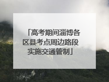 高考期间淄博各区县考点周边路段实施交通管制