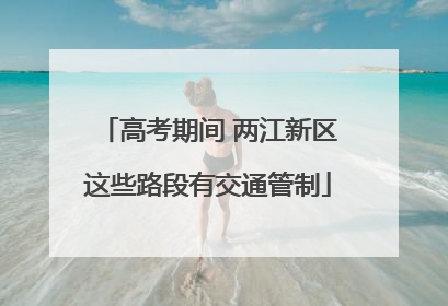 高考期间 两江新区这些路段有交通管制