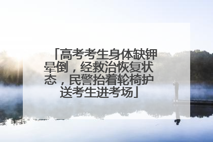 高考考生身体缺钾晕倒，经救治恢复状态，民警抬着轮椅护送考生进考场