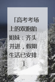 高考考场上的双胞胎姐妹：齐头并进，假期生活已安排