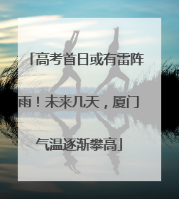 高考首日或有雷阵雨！未来几天，厦门气温逐渐攀高