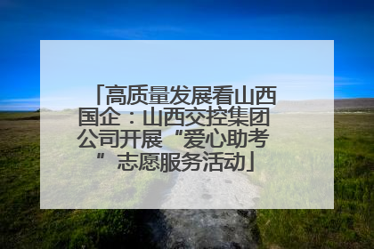 高质量发展看山西国企：山西交控集团公司开展“爱心助考”志愿服务活动