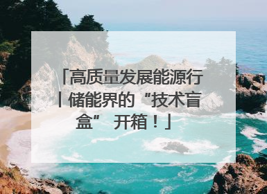 高质量发展能源行丨储能界的“技术盲盒” 开箱！