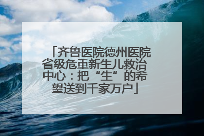 齐鲁医院德州医院省级危重新生儿救治中心：把“生”的希望送到千家万户