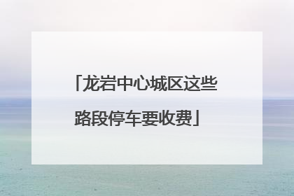 龙岩中心城区这些路段停车要收费