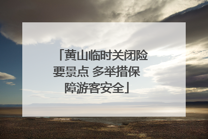 黄山临时关闭险要景点 多举措保障游客安全