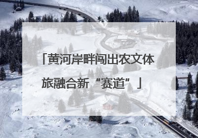 黄河岸畔闯出农文体旅融合新“赛道”