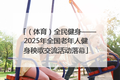 （体育）全民健身——2025年全国老年人健身秧歌交流活动落幕