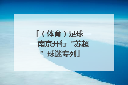 （体育）足球——南京开行“苏超”球迷专列