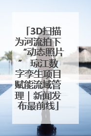3D扫描为河流拍下“动态照片” 琼江数字孪生项目赋能流域管理｜新闻发布最前线