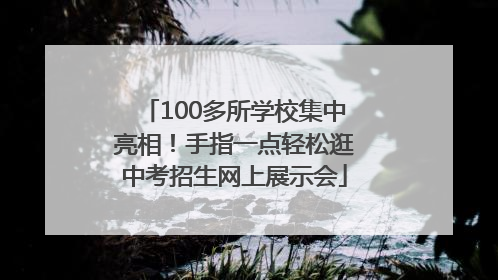 100多所学校集中亮相！手指一点轻松逛中考招生网上展示会