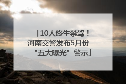 10人终生禁驾！河南交警发布5月份“五大曝光”警示