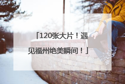 120张大片！遇见福州绝美瞬间！